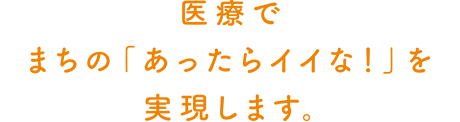 医療でまちの「あったらイイな！」を実現します。