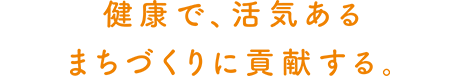 健康で、活気あるまちづくりに貢献する。