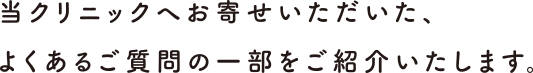 当クリニックへお寄せいただいた、よくあるご質問の一部をご紹介いたします。