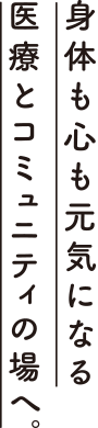 身体も心も元気になる医療とコミュニティの場へ。